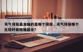 天气预报最准确的是哪个预报，天气预报哪个比较好最精确最全？