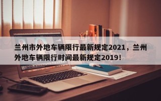 兰州市外地车辆限行最新规定2021，兰州外地车辆限行时间最新规定2019！