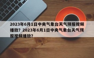 2023年6月1日中央气象台天气预报视频播放？2023年6月1日中央气象台天气预报视频播放？