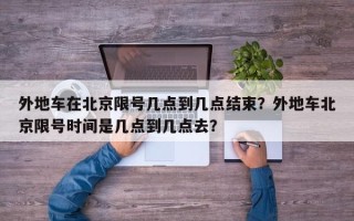 外地车在北京限号几点到几点结束？外地车北京限号时间是几点到几点去？