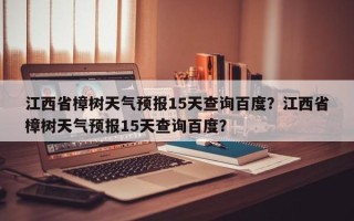 江西省樟树天气预报15天查询百度？江西省樟树天气预报15天查询百度？