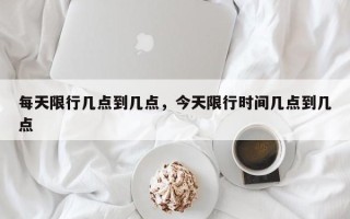 每天限行几点到几点，今天限行时间几点到几点