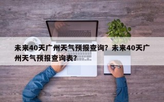 未来40天广州天气预报查询？未来40天广州天气预报查询表？