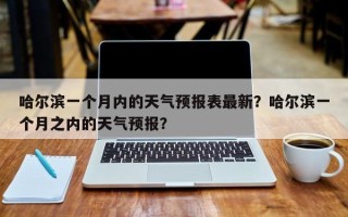 哈尔滨一个月内的天气预报表最新？哈尔滨一个月之内的天气预报？