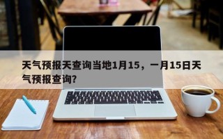 天气预报天查询当地1月15，一月15日天气预报查询？