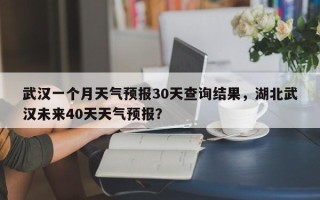 武汉一个月天气预报30天查询结果，湖北武汉未来40天天气预报？