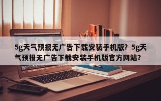 5g天气预报无广告下载安装手机版？5g天气预报无广告下载安装手机版官方网站？