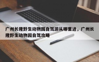 广州长隆野生动物园自驾游从哪里进，广州长隆野生动物园自驾攻略