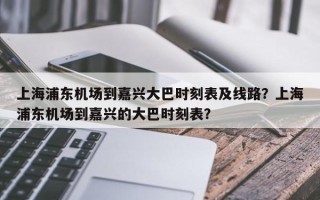 上海浦东机场到嘉兴大巴时刻表及线路？上海浦东机场到嘉兴的大巴时刻表？