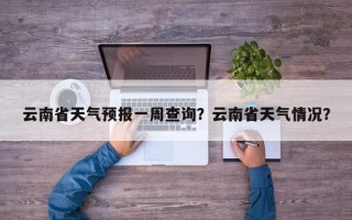 云南省天气预报一周查询？云南省天气情况？