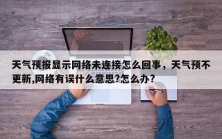 天气预报显示网络未连接怎么回事，天气预不更新,网络有误什么意思?怎么办?