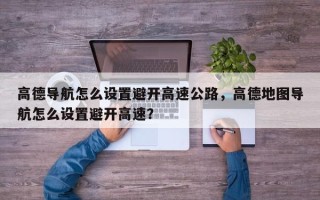 高德导航怎么设置避开高速公路，高德地图导航怎么设置避开高速？