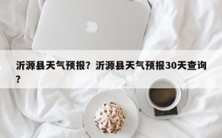 沂源县天气预报？沂源县天气预报30天查询？