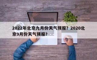 2022年北京九月份天气预报？2020北京9月份天气预报？