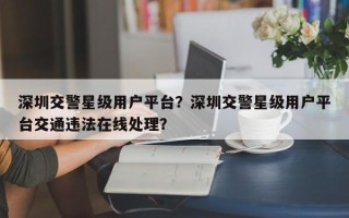 深圳交警星级用户平台？深圳交警星级用户平台交通违法在线处理？