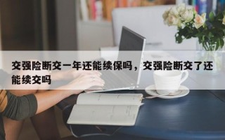 交强险断交一年还能续保吗，交强险断交了还能续交吗