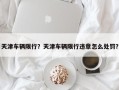 天津车辆限行？天津车辆限行违章怎么处罚？