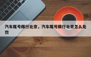 汽车尾号限行北京，汽车尾号限行北京怎么处罚