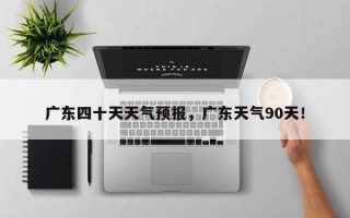 广东四十天天气预报，广东天气90天！