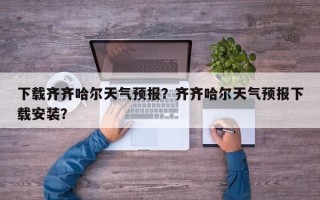 下载齐齐哈尔天气预报？齐齐哈尔天气预报下载安装？