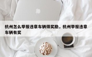 杭州怎么举报违章车辆得奖励，杭州举报违章车辆有奖