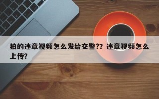 拍的违章视频怎么发给交警?？违章视频怎么上传？