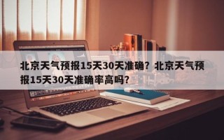 北京天气预报15天30天准确？北京天气预报15天30天准确率高吗？