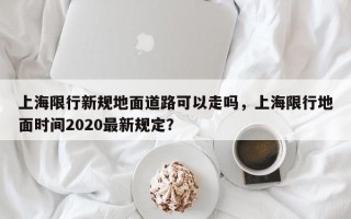 上海限行新规地面道路可以走吗，上海限行地面时间2020最新规定？