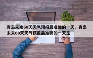 青岛未来60天天气预报最准确的一天，青岛未来60天天气预报最准确的一天是