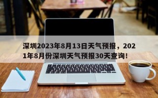 深圳2023年8月13日天气预报，2021年8月份深圳天气预报30天查询！