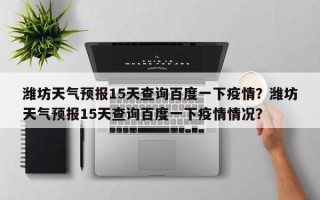 潍坊天气预报15天查询百度一下疫情？潍坊天气预报15天查询百度一下疫情情况？