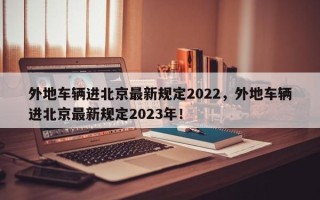 外地车辆进北京最新规定2022，外地车辆进北京最新规定2023年！