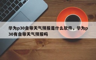 华为p30自带天气预报是什么软件，华为p30有自带天气预报吗