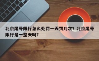 北京尾号限行怎么处罚一天罚几次？北京尾号限行是一整天吗？