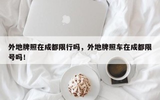 外地牌照在成都限行吗，外地牌照车在成都限号吗！