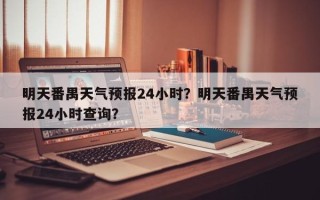 明天番禺天气预报24小时？明天番禺天气预报24小时查询？