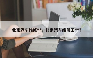 北京汽车维修**，北京汽车维修工**？