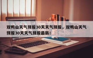 双鸭山天气预报30天天气预报，双鸭山天气预报30天天气预报最新！