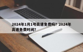 2024年1月1号高速免费吗？2024年高速免费时间？