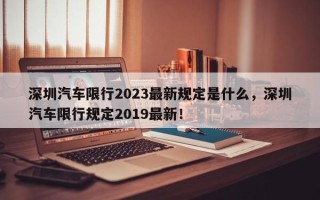 深圳汽车限行2023最新规定是什么，深圳汽车限行规定2019最新！