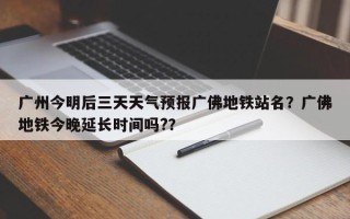 广州今明后三天天气预报广佛地铁站名？广佛地铁今晚延长时间吗?？