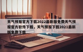 天气预报官方下载2022最新版免费天气预报官方软件下载，天气预报下载2021最新版免费下载