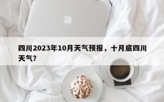 四川2023年10月天气预报，十月底四川天气？