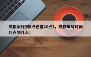 成都限行到8点还是10点!，成都限号时间几点到几点！