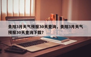 贵阳3月天气预报30天查询，贵阳3月天气预报30天查询下载？