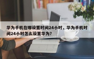 华为手机在哪设置时间24小时，华为手机时间24小时怎么设置华为？