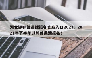 河北邯郸普通话报名官方入口2023，2021年下半年邯郸普通话报名！