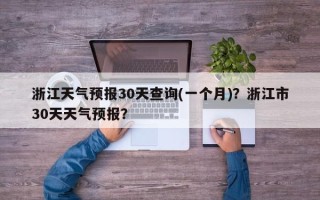 浙江天气预报30天查询(一个月)？浙江市30天天气预报？