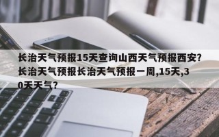 长治天气预报15天查询山西天气预报西安？长治天气预报长治天气预报一周,15天,30天天气？