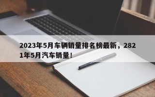 2023年5月车辆销量排名榜最新，2821年5月汽车销量！